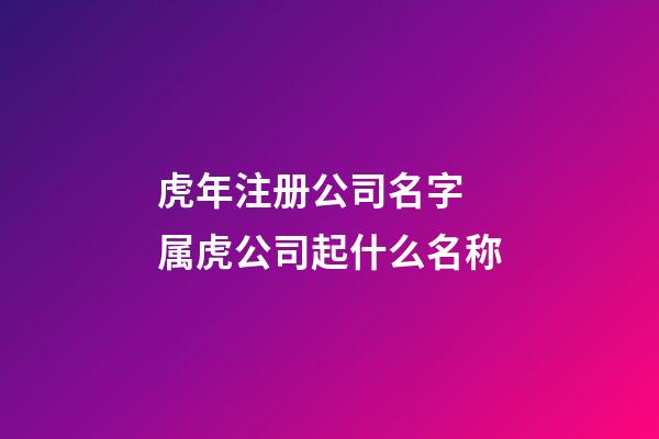 虎年注册公司名字 属虎公司起什么名称